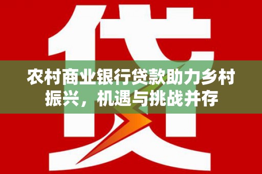 虞城农村商业银行贷款助力乡村振兴，机遇与挑战并存