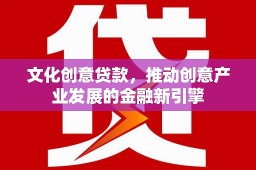 虞城文化创意贷款，推动创意产业发展的金融新引擎