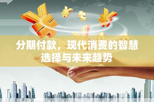 虞城分期付款，现代消费的智慧选择与未来趋势