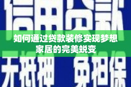 虞城如何通过贷款装修实现梦想家居的完美蜕变