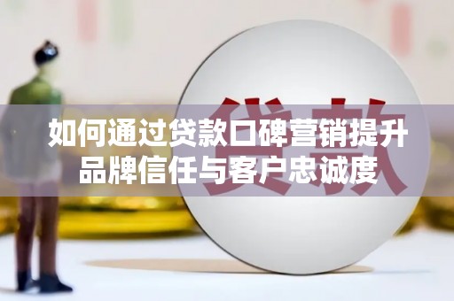 虞城如何通过贷款口碑营销提升品牌信任与客户忠诚度