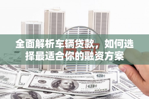 虞城全面解析车辆贷款，如何选择最适合你的融资方案