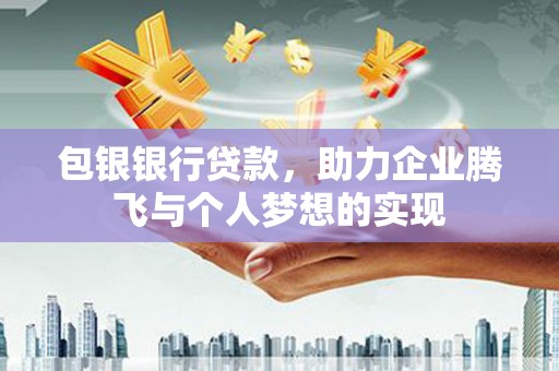 虞城包银银行贷款，助力企业腾飞与个人梦想的实现