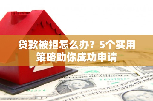 虞城贷款被拒怎么办？5个实用策略助你成功申请