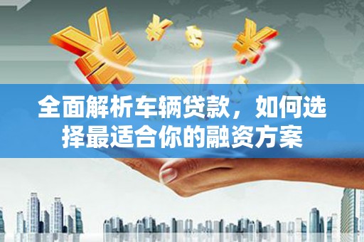 虞城全面解析车辆贷款，如何选择最适合你的融资方案