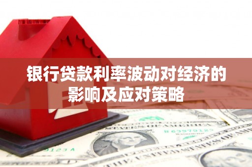 虞城银行贷款利率波动对经济的影响及应对策略
