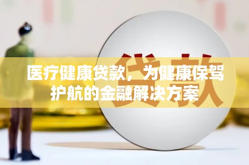 虞城医疗健康贷款，为健康保驾护航的金融解决方案