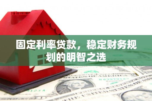 虞城固定利率贷款，稳定财务规划的明智之选