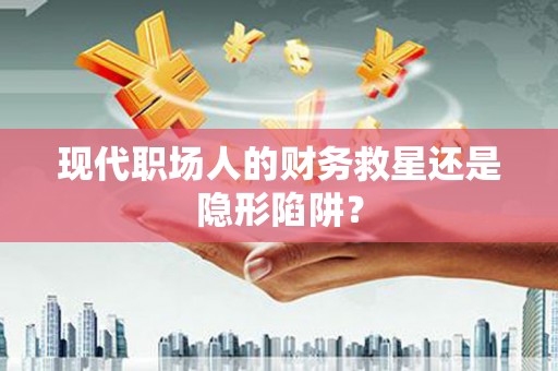 虞城现代职场人的财务救星还是隐形陷阱？