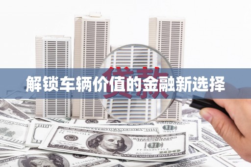 虞城解锁车辆价值的金融新选择
