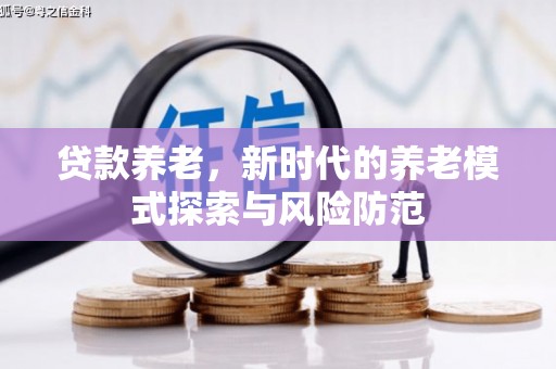 虞城贷款养老，新时代的养老模式探索与风险防范