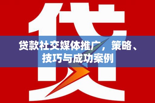 虞城贷款社交媒体推广，策略、技巧与成功案例