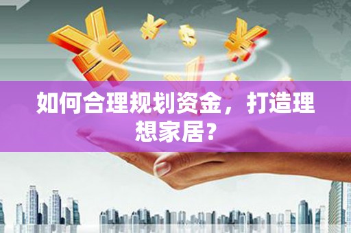 虞城如何合理规划资金，打造理想家居？