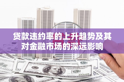 虞城贷款违约率的上升趋势及其对金融市场的深远影响